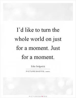 I’d like to turn the whole world on just for a moment. Just for a moment Picture Quote #1