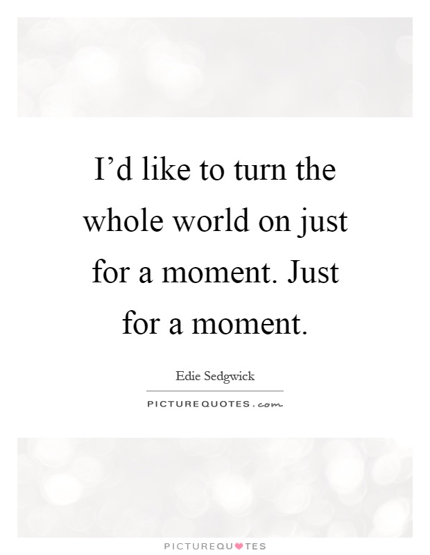 I'd like to turn the whole world on just for a moment. Just for a moment Picture Quote #1