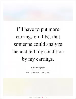 I’ll have to put more earrings on. I bet that someone could analyze me and tell my condition by my earrings Picture Quote #1