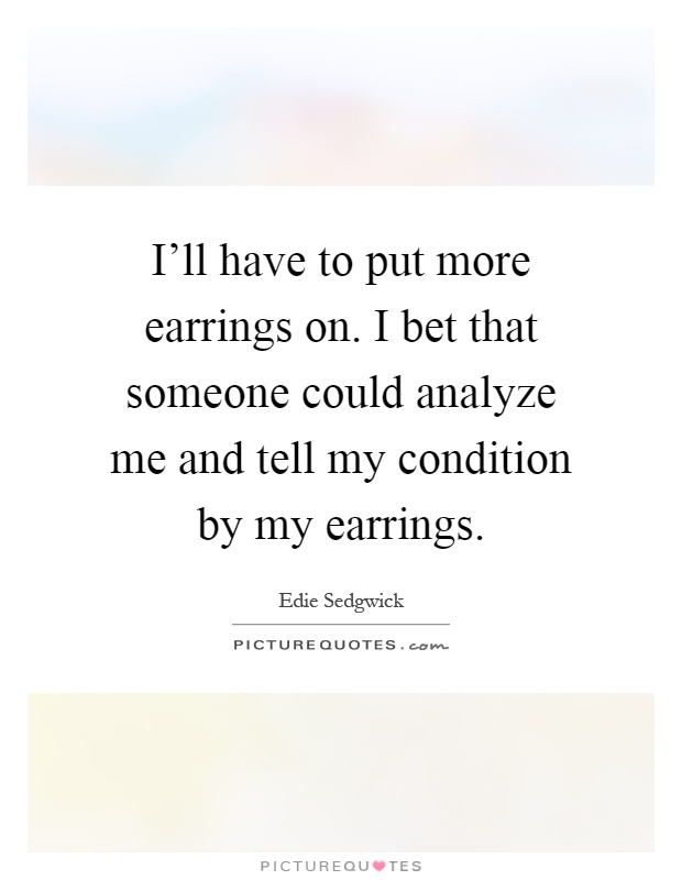 I'll have to put more earrings on. I bet that someone could analyze me and tell my condition by my earrings Picture Quote #1