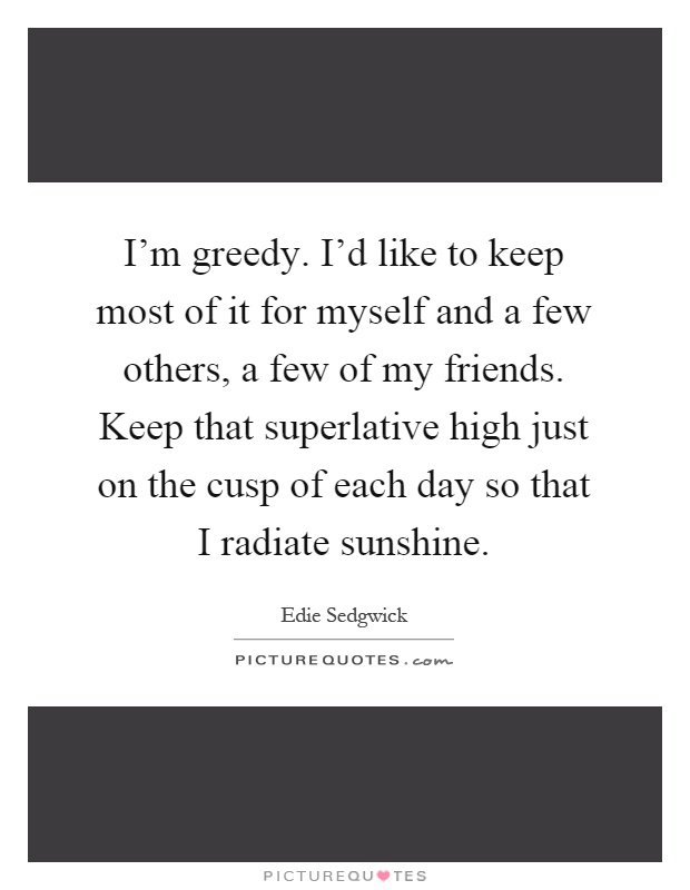 I'm greedy. I'd like to keep most of it for myself and a few others, a few of my friends. Keep that superlative high just on the cusp of each day so that I radiate sunshine Picture Quote #1