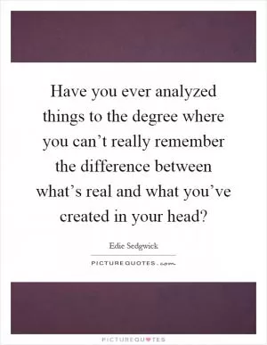 Have you ever analyzed things to the degree where you can’t really remember the difference between what’s real and what you’ve created in your head? Picture Quote #1