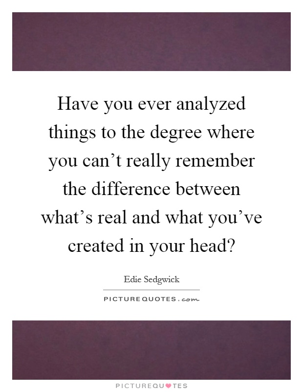 Have you ever analyzed things to the degree where you can't really remember the difference between what's real and what you've created in your head? Picture Quote #1