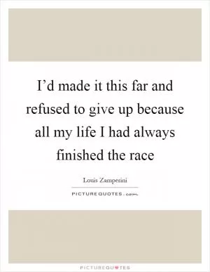 I’d made it this far and refused to give up because all my life I had always finished the race Picture Quote #1