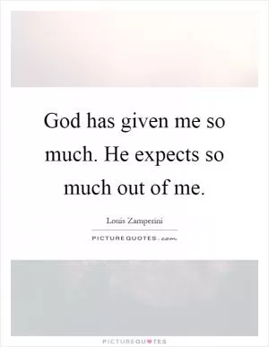 God has given me so much. He expects so much out of me Picture Quote #1