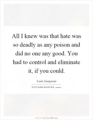 All I knew was that hate was so deadly as any poison and did no one any good. You had to control and eliminate it, if you could Picture Quote #1