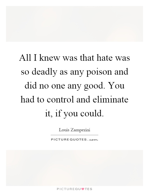All I knew was that hate was so deadly as any poison and did no one any good. You had to control and eliminate it, if you could Picture Quote #1