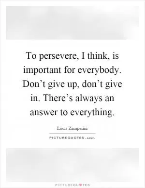 To persevere, I think, is important for everybody. Don’t give up, don’t give in. There’s always an answer to everything Picture Quote #1