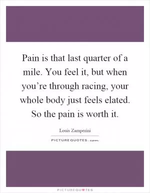 Pain is that last quarter of a mile. You feel it, but when you’re through racing, your whole body just feels elated. So the pain is worth it Picture Quote #1