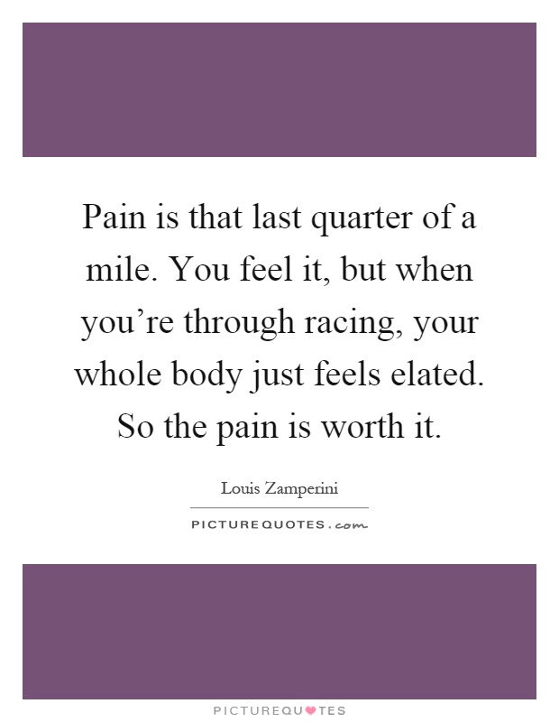 Pain is that last quarter of a mile. You feel it, but when you're through racing, your whole body just feels elated. So the pain is worth it Picture Quote #1