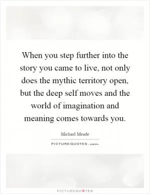 When you step further into the story you came to live, not only does the mythic territory open, but the deep self moves and the world of imagination and meaning comes towards you Picture Quote #1