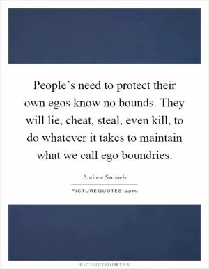 People’s need to protect their own egos know no bounds. They will lie, cheat, steal, even kill, to do whatever it takes to maintain what we call ego boundries Picture Quote #1