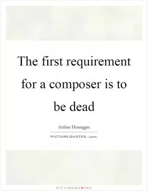 The first requirement for a composer is to be dead Picture Quote #1