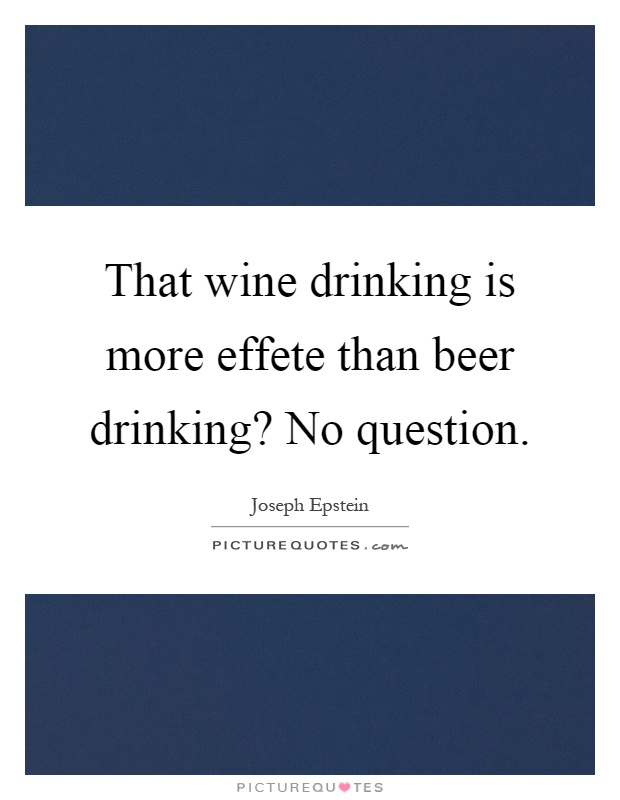 That wine drinking is more effete than beer drinking? No question Picture Quote #1