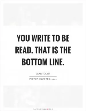 You write to be read. That is the bottom line Picture Quote #1