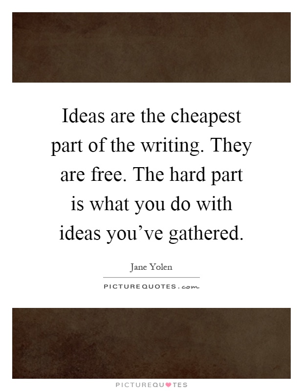 Ideas are the cheapest part of the writing. They are free. The hard part is what you do with ideas you've gathered Picture Quote #1