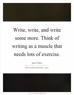 Write, write, and write some more. Think of writing as a muscle that needs lots of exercise Picture Quote #1