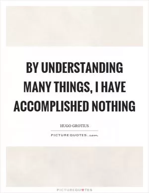 By understanding many things, I have accomplished nothing Picture Quote #1