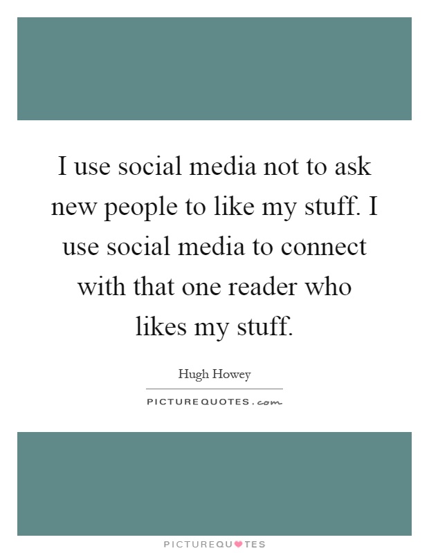 I use social media not to ask new people to like my stuff. I use social media to connect with that one reader who likes my stuff Picture Quote #1