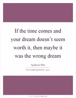 If the time comes and your dream doesn’t seem worth it, then maybe it was the wrong dream Picture Quote #1