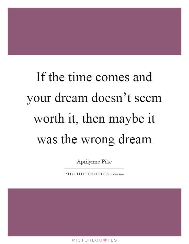 If the time comes and your dream doesn't seem worth it, then maybe it was the wrong dream Picture Quote #1