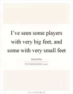 I’ve seen some players with very big feet, and some with very small feet Picture Quote #1