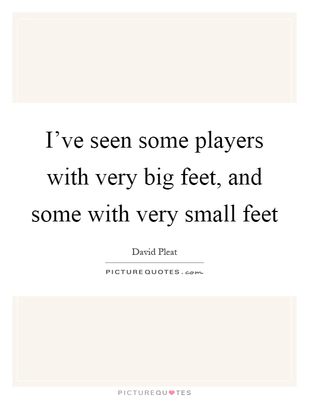 I've seen some players with very big feet, and some with very small feet Picture Quote #1