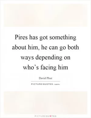 Pires has got something about him, he can go both ways depending on who’s facing him Picture Quote #1