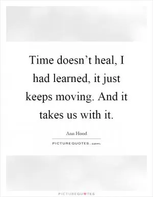 Time doesn’t heal, I had learned, it just keeps moving. And it takes us with it Picture Quote #1