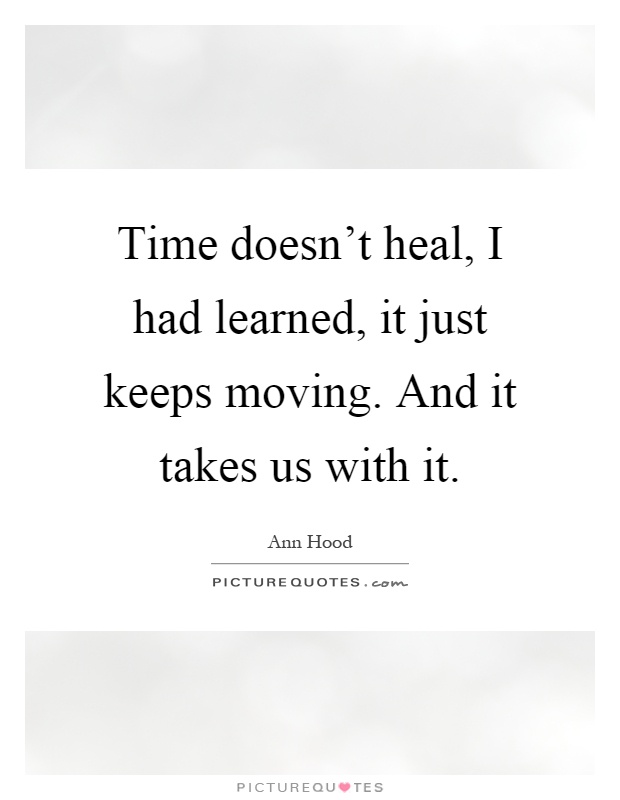 Time doesn't heal, I had learned, it just keeps moving. And it takes us with it Picture Quote #1