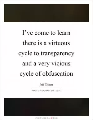 I’ve come to learn there is a virtuous cycle to transparency and a very vicious cycle of obfuscation Picture Quote #1