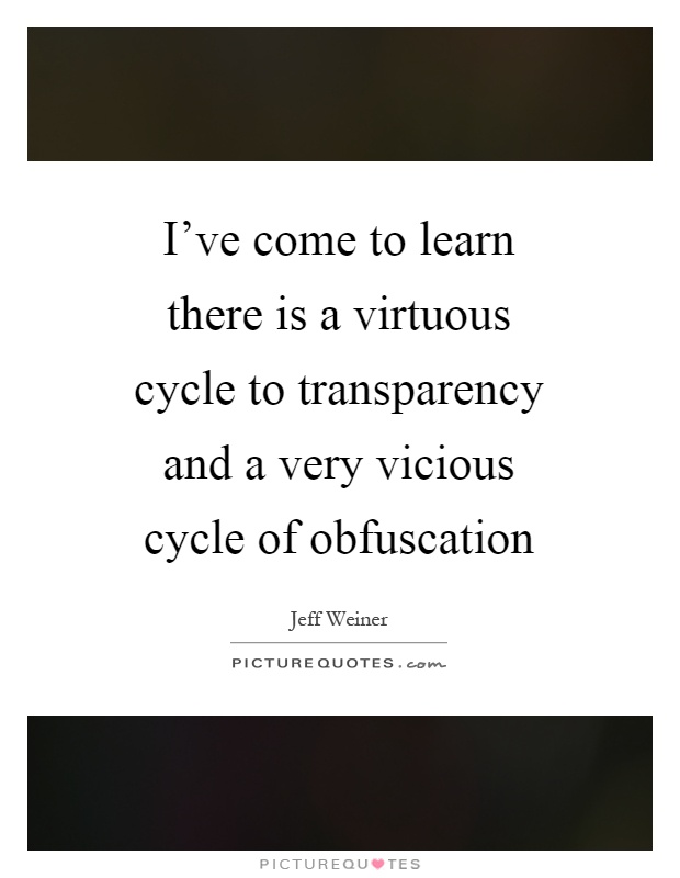 I've come to learn there is a virtuous cycle to transparency and a very vicious cycle of obfuscation Picture Quote #1