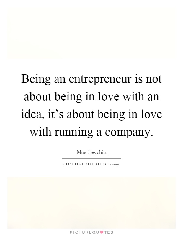 Being an entrepreneur is not about being in love with an idea, it's about being in love with running a company Picture Quote #1