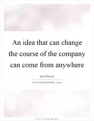 An idea that can change the course of the company can come from anywhere Picture Quote #1