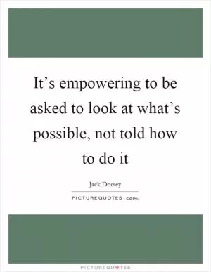 It’s empowering to be asked to look at what’s possible, not told how to do it Picture Quote #1