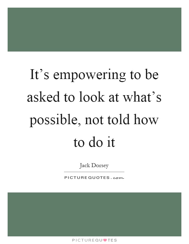 It's empowering to be asked to look at what's possible, not told how to do it Picture Quote #1