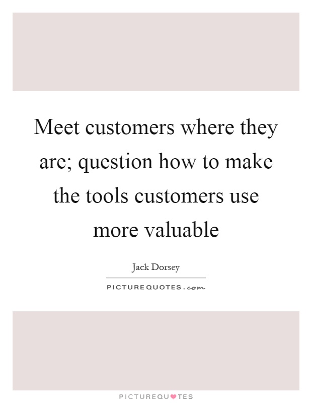 Meet customers where they are; question how to make the tools customers use more valuable Picture Quote #1