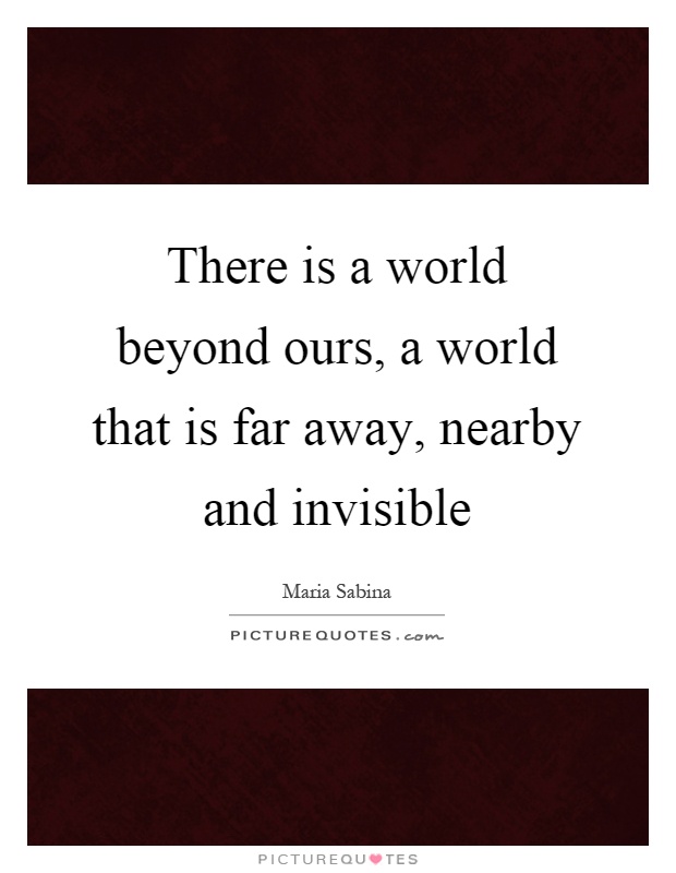 There is a world beyond ours, a world that is far away, nearby and invisible Picture Quote #1