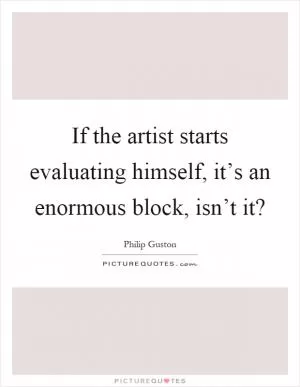 If the artist starts evaluating himself, it’s an enormous block, isn’t it? Picture Quote #1