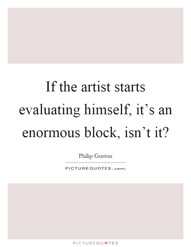 If the artist starts evaluating himself, it's an enormous block, isn't it? Picture Quote #1