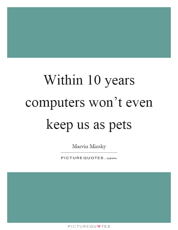 Within 10 years computers won't even keep us as pets Picture Quote #1