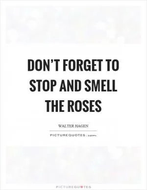 Don’t forget to stop and smell the roses Picture Quote #1