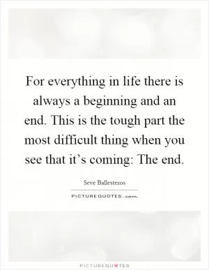 For everything in life there is always a beginning and an end. This is the tough part the most difficult thing when you see that it’s coming: The end Picture Quote #1