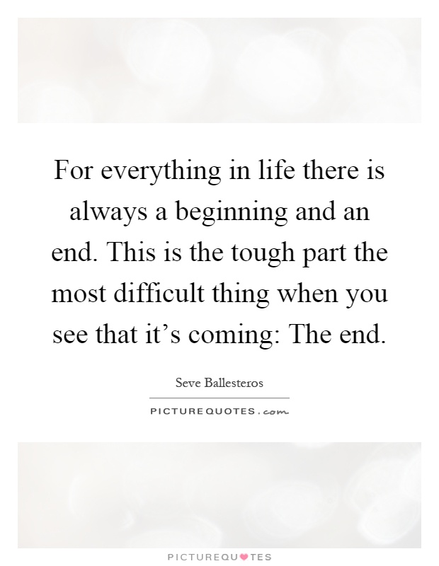 For everything in life there is always a beginning and an end. This is the tough part the most difficult thing when you see that it's coming: The end Picture Quote #1