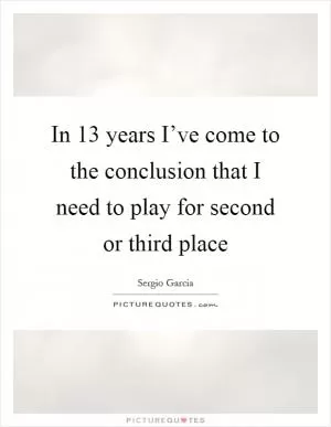 In 13 years I’ve come to the conclusion that I need to play for second or third place Picture Quote #1