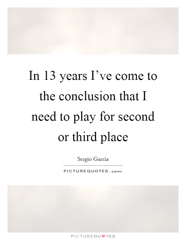 In 13 years I've come to the conclusion that I need to play for second or third place Picture Quote #1