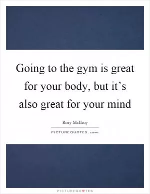 Going to the gym is great for your body, but it’s also great for your mind Picture Quote #1