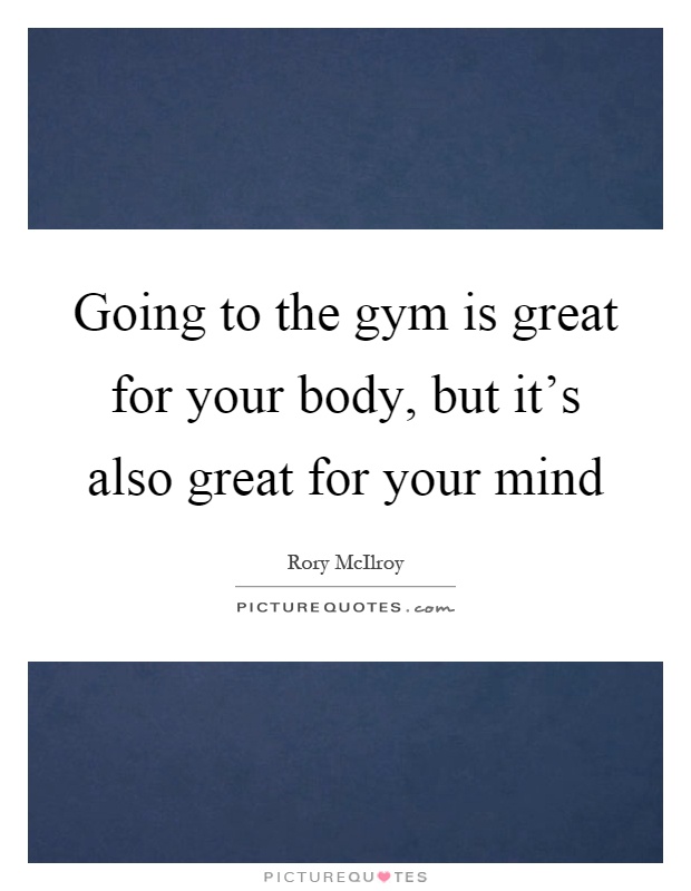 Going to the gym is great for your body, but it's also great for your mind Picture Quote #1