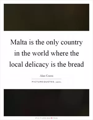 Malta is the only country in the world where the local delicacy is the bread Picture Quote #1