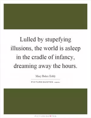 Lulled by stupefying illusions, the world is asleep in the cradle of infancy, dreaming away the hours Picture Quote #1